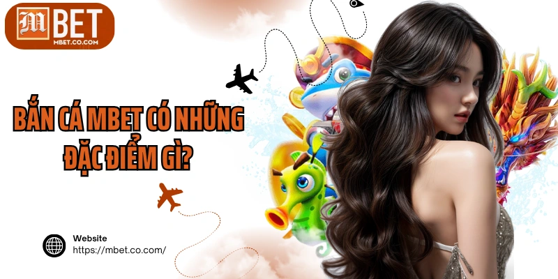 Bắn cá MBET có những đặc điểm gì?