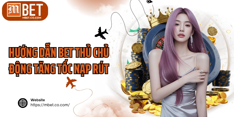 Hướng dẫn bet thủ chủ động tăng tốc nạp rút