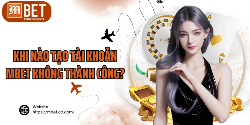 Khi nào tạo tài khoản MBET không thành công?