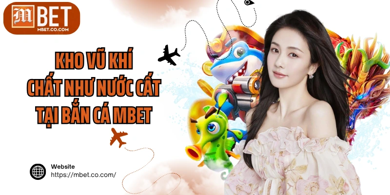 Kho vũ khí chất như nước cất tại bắn cá MBET